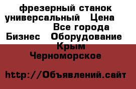 фрезерный станок универсальный › Цена ­ 130 000 - Все города Бизнес » Оборудование   . Крым,Черноморское